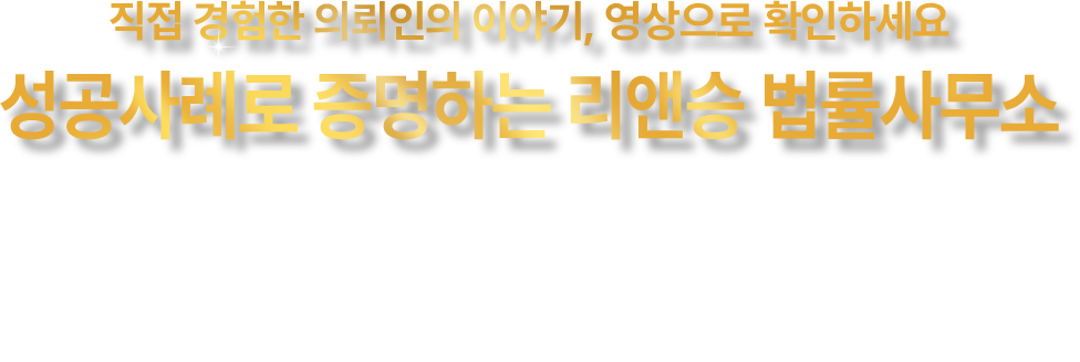 직접 경험한 의뢰인의 이야기, 영상으로 확인하세요 성공사례로 증명하는 리앤승 법률사무소